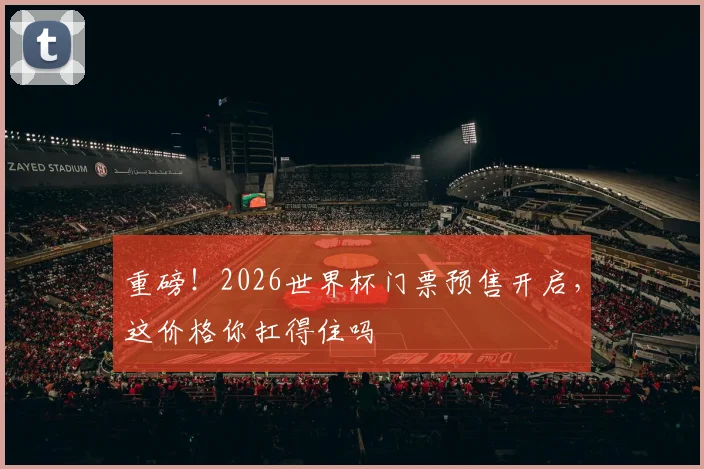 重磅！2026世界杯门票预售开启，这价格你扛得住吗