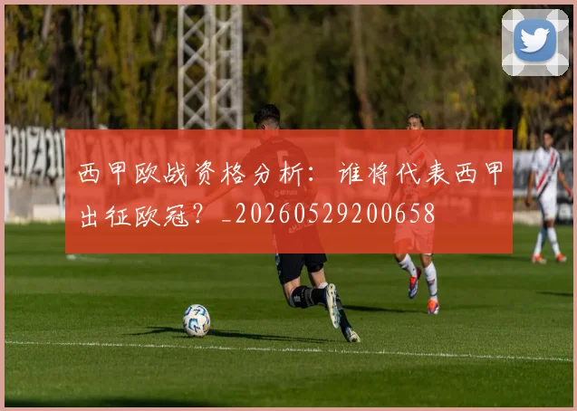 西甲欧战资格分析：谁将代表西甲出征欧冠？_20260529200658