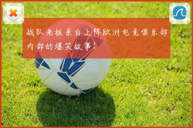 战队老板亲自上阵欧洲电竞俱乐部内部的爆笑故事！