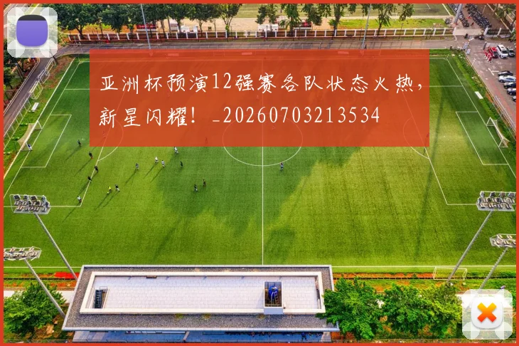 亚洲杯预演12强赛各队状态火热，新星闪耀！_20260703213534