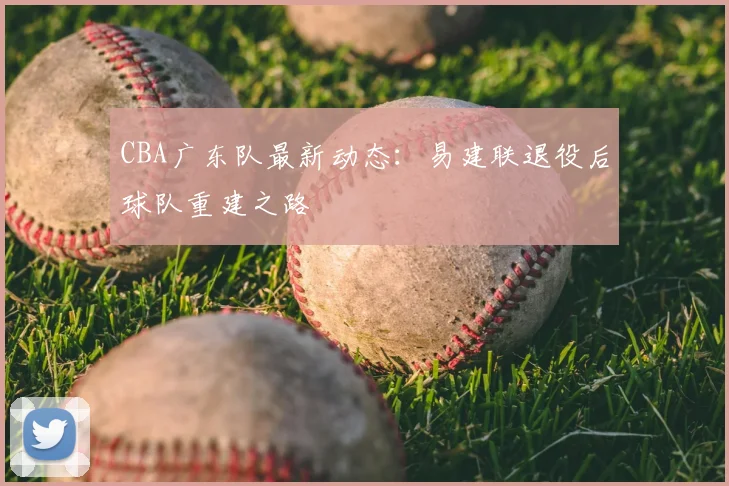 CBA广东队最新动态：易建联退役后球队重建之路