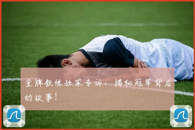金牌教练独家专访，揭秘冠军背后的故事！