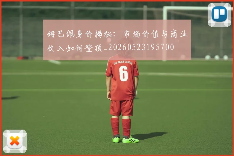 姆巴佩身价揭秘：市场价值与商业收入如何登顶_20260523195700