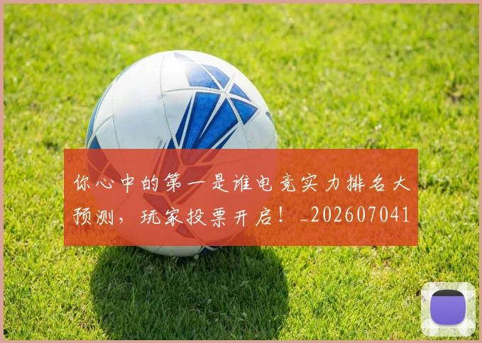 你心中的第一是谁电竞实力排名大预测,玩家投票开启!_20260704170502