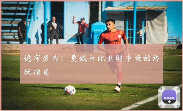 德布劳内：曼城和比利时中场的终极指南