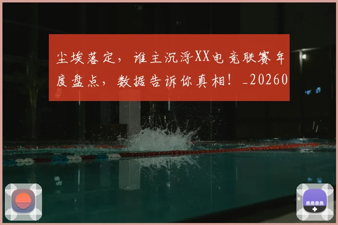 尘埃落定，谁主沉浮XX电竞联赛年度盘点，数据告诉你真相！_20260707145207