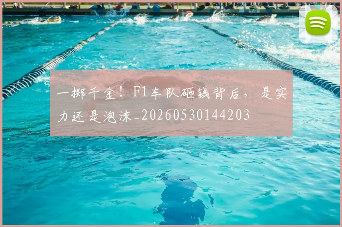 一掷千金！F1车队砸钱背后，是实力还是泡沫_20260530144203