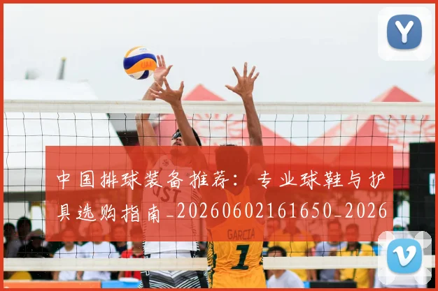 中国排球装备推荐:专业球鞋与护具选购指南_20260602161650_20260704163742