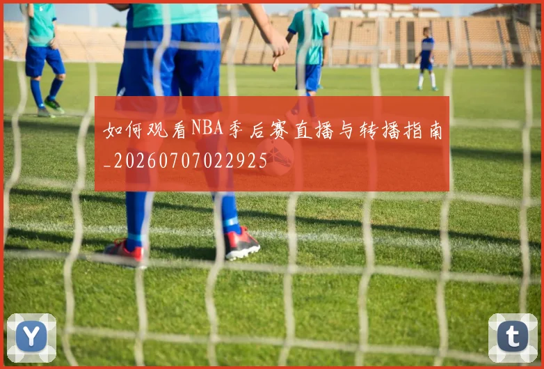 如何观看NBA季后赛直播与转播指南_20260707022925