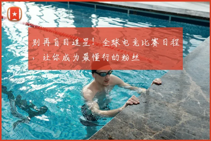 别再盲目追星！全球电竞比赛日程，让你成为最懂行的粉丝