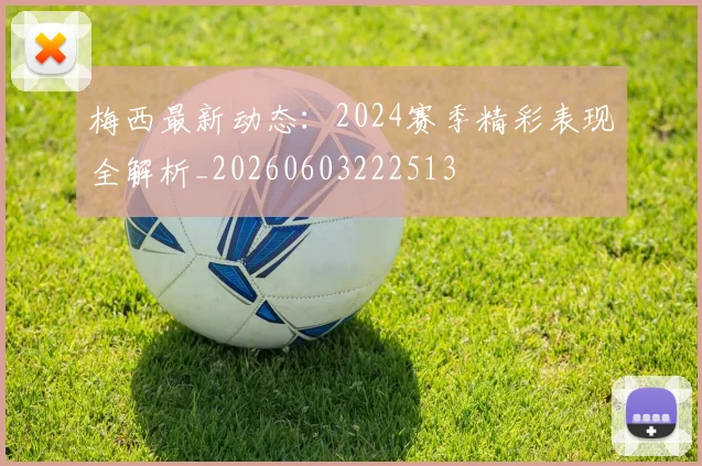 梅西最新动态：2024赛季精彩表现全解析_20260603222513