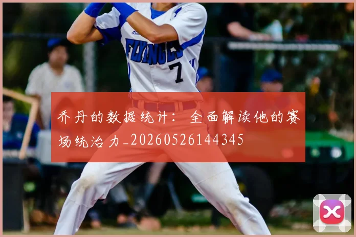 乔丹的数据统计:全面解读他的赛场统治力_20260526144345