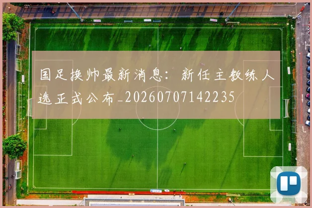 国足换帅最新消息：新任主教练人选正式公布_20260707142235