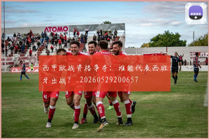 西甲欧战资格争夺：谁能代表西班牙出战？_20260529200657