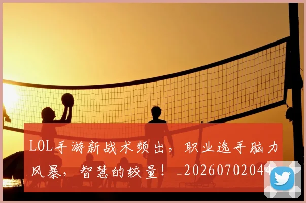 LOL手游新战术频出,职业选手脑力风暴,智慧的较量!_20260702044059