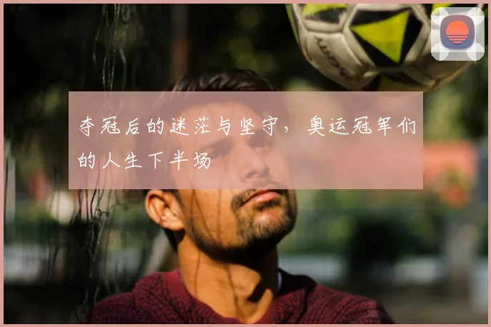 夺冠后的迷茫与坚守,奥运冠军们的人生下半场