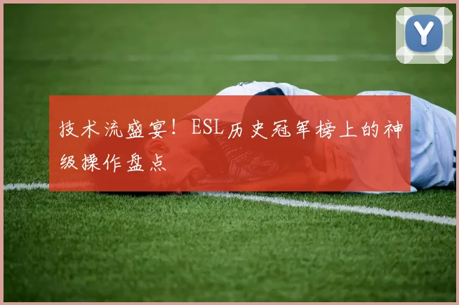 技术流盛宴！ESL历史冠军榜上的神级操作盘点