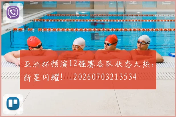 亚洲杯预演12强赛各队状态火热，新星闪耀！_20260703213534
