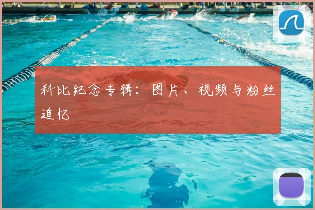 科比纪念专辑:图片、视频与粉丝追忆
