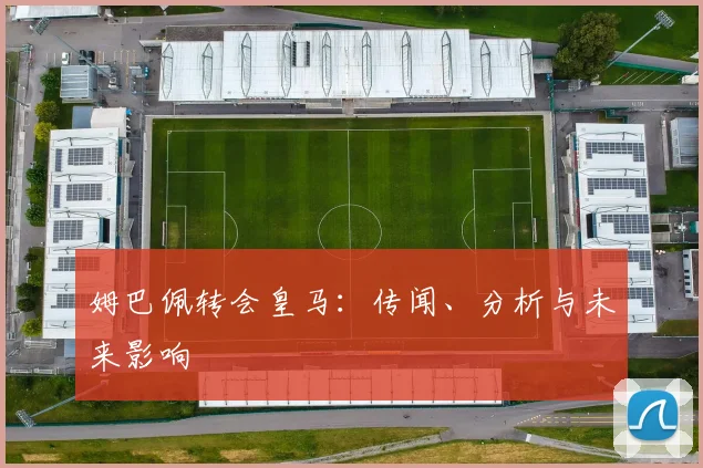 姆巴佩转会皇马：传闻、分析与未来影响