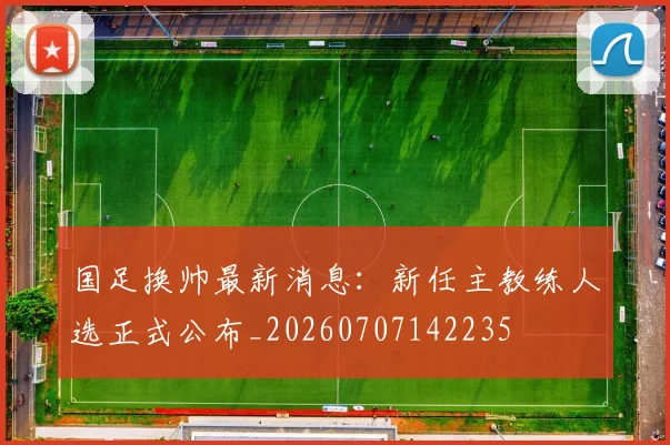 国足换帅最新消息：新任主教练人选正式公布_20260707142235