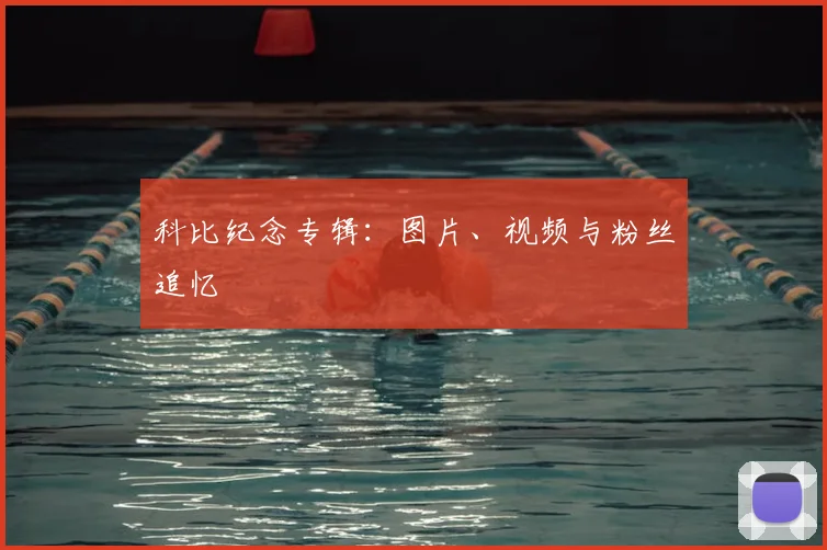 科比纪念专辑：图片、视频与粉丝追忆