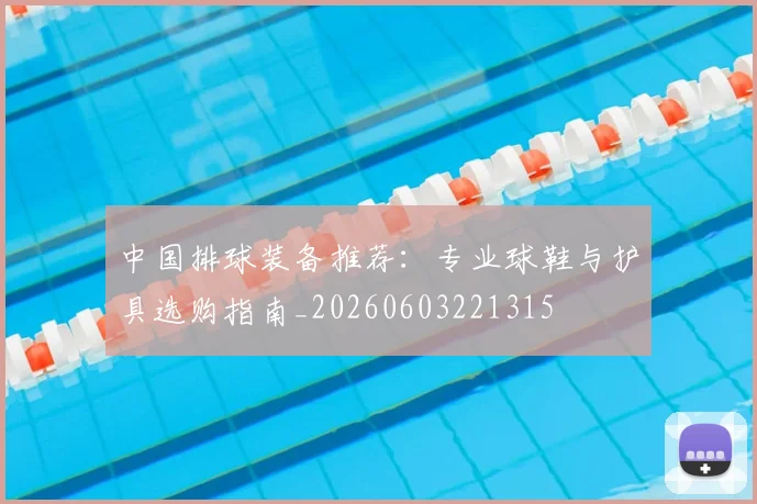 中国排球装备推荐:专业球鞋与护具选购指南_20260603221315