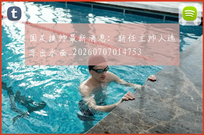 国足换帅最新消息：新任主帅人选浮出水面_20260707014753