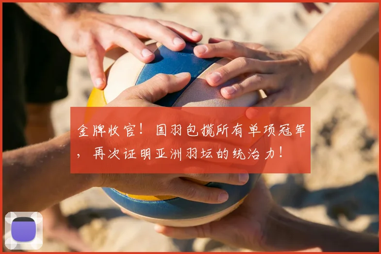 金牌收官！国羽包揽所有单项冠军，再次证明亚洲羽坛的统治力！