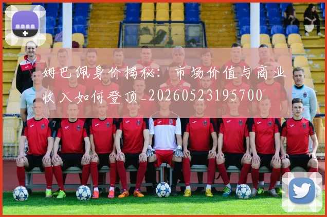 姆巴佩身价揭秘:市场价值与商业收入如何登顶_20260523195700