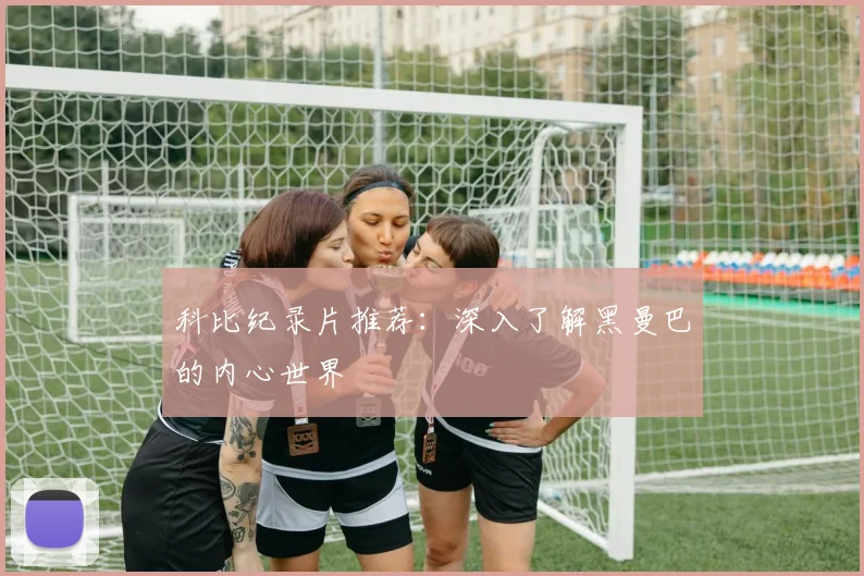 科比纪录片推荐:深入了解黑曼巴的内心世界