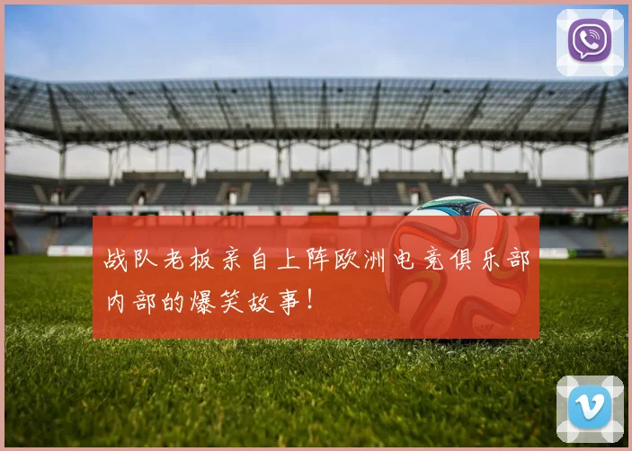 战队老板亲自上阵欧洲电竞俱乐部内部的爆笑故事!