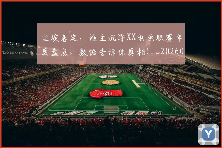 尘埃落定，谁主沉浮XX电竞联赛年度盘点，数据告诉你真相！_20260707145207