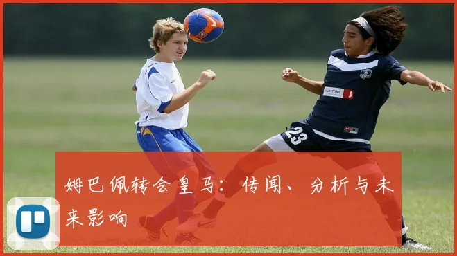 姆巴佩转会皇马:传闻、分析与未来影响