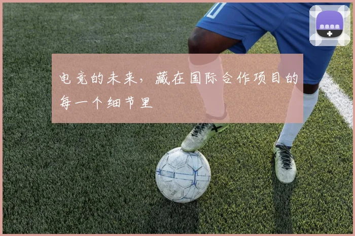 电竞的未来，藏在国际合作项目的每一个细节里