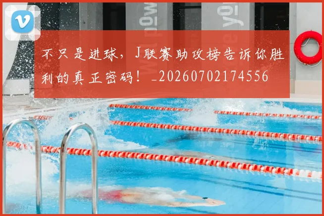不只是进球,J联赛助攻榜告诉你胜利的真正密码!_20260702174556