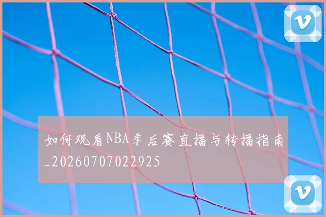 如何观看NBA季后赛直播与转播指南_20260707022925