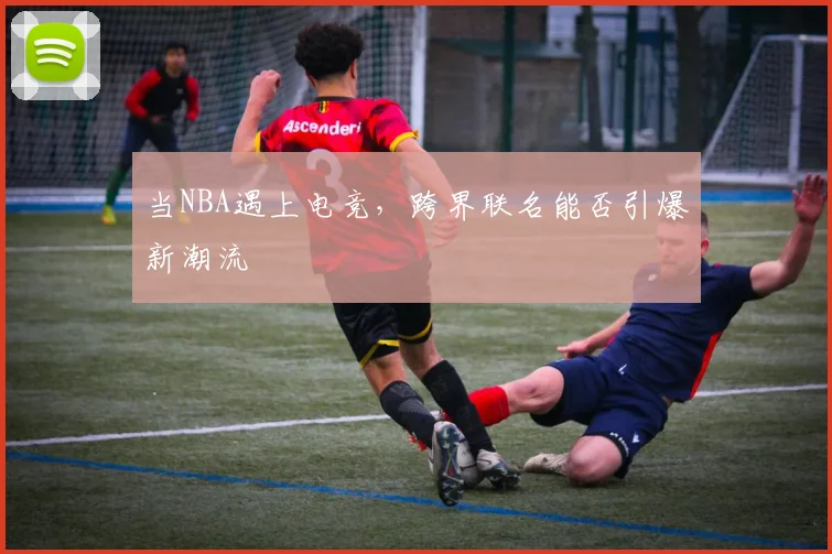 当NBA遇上电竞，跨界联名能否引爆新潮流