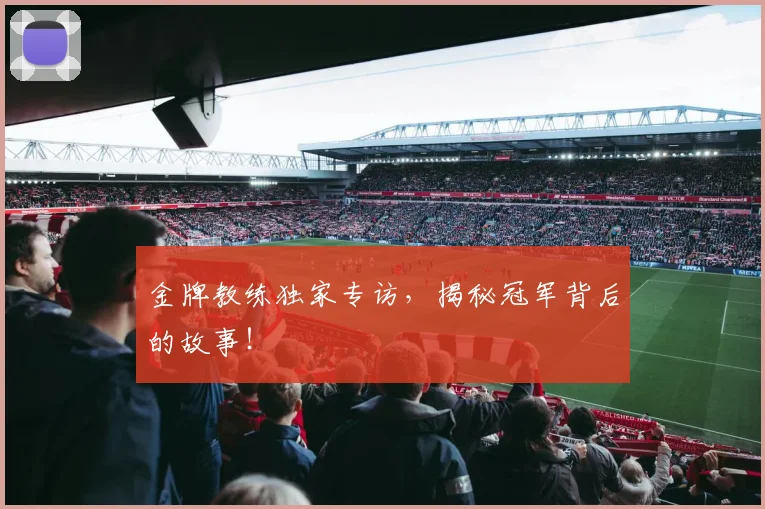 金牌教练独家专访，揭秘冠军背后的故事！