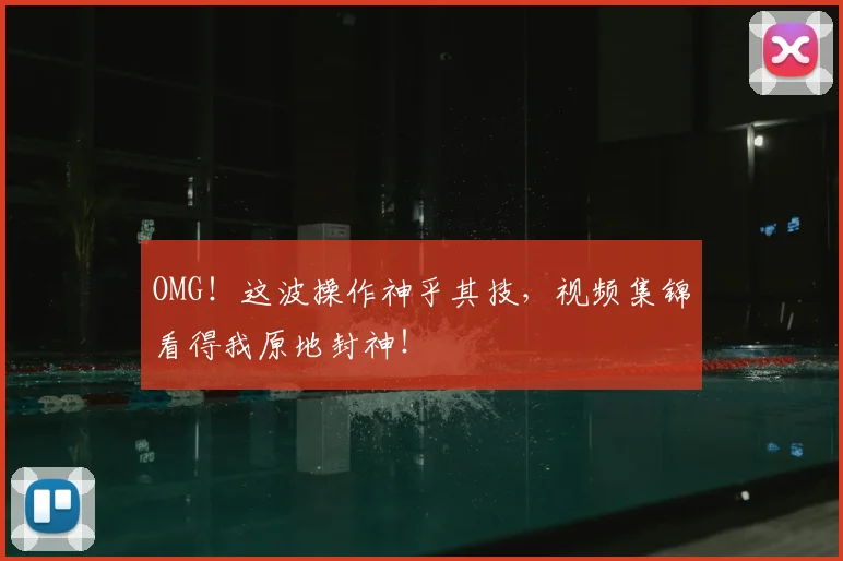 OMG！这波操作神乎其技，视频集锦看得我原地封神！