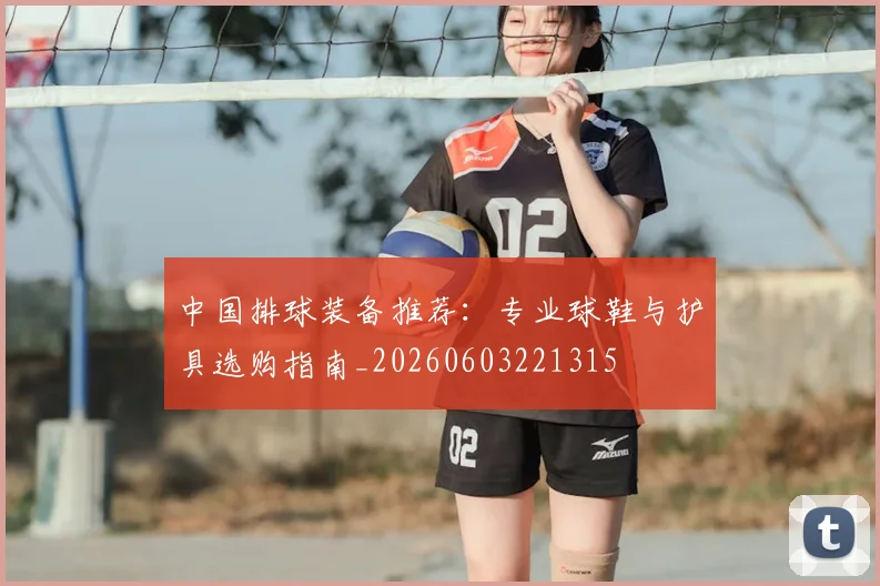中国排球装备推荐：专业球鞋与护具选购指南_20260603221315