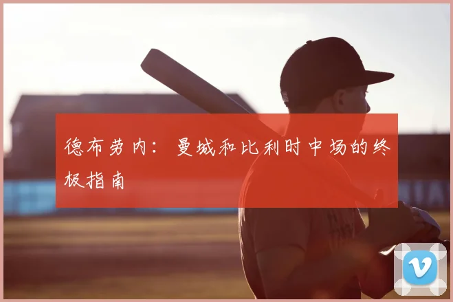 德布劳内：曼城和比利时中场的终极指南