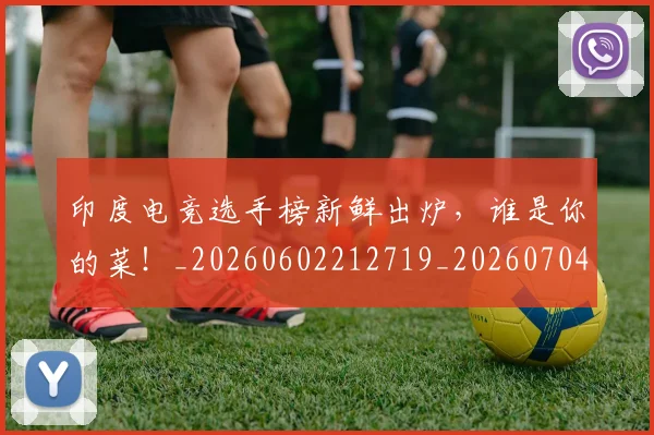 印度电竞选手榜新鲜出炉，谁是你的菜！_20260602212719_20260704174659