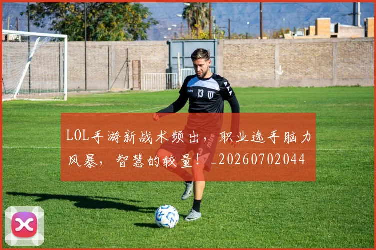 LOL手游新战术频出，职业选手脑力风暴，智慧的较量！_20260702044059