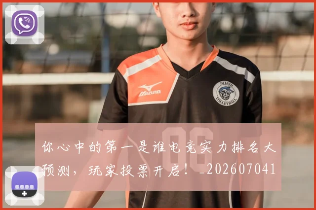 你心中的第一是谁电竞实力排名大预测，玩家投票开启！_20260704170502