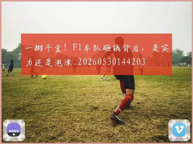一掷千金！F1车队砸钱背后，是实力还是泡沫_20260530144203