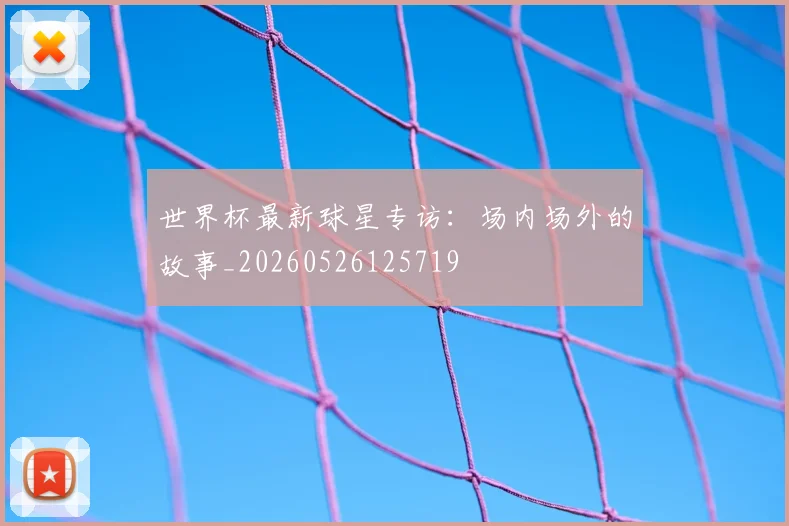 世界杯最新球星专访：场内场外的故事_20260526125719
